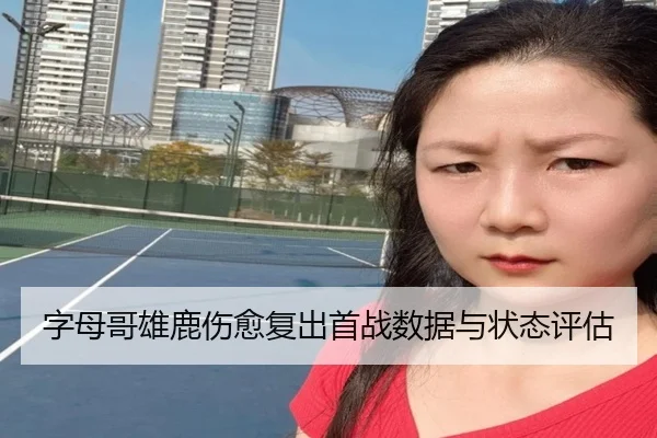 字母哥雄鹿伤愈复出首战数据与状态评估